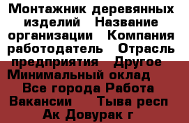 Монтажник деревянных изделий › Название организации ­ Компания-работодатель › Отрасль предприятия ­ Другое › Минимальный оклад ­ 1 - Все города Работа » Вакансии   . Тыва респ.,Ак-Довурак г.